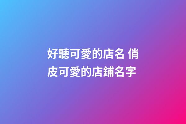 好聽可愛的店名 俏皮可愛的店鋪名字
